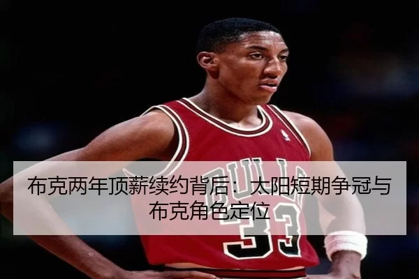 布克两年顶薪续约背后：太阳短期争冠与布克角色定位