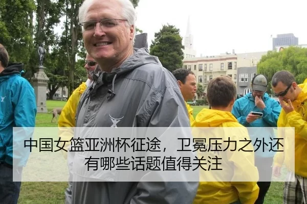 中国女篮亚洲杯征途，卫冕压力之外还有哪些话题值得关注